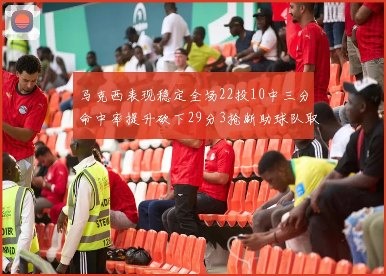 马克西表现稳定全场22投10中三分命中率提升砍下29分3抢断助球队取胜