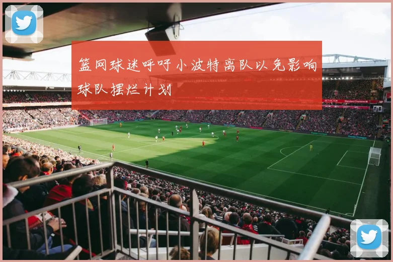 篮网球迷呼吁小波特离队以免影响球队摆烂计划