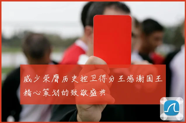 威少荣膺历史控卫得分王感谢国王精心策划的致敬盛典