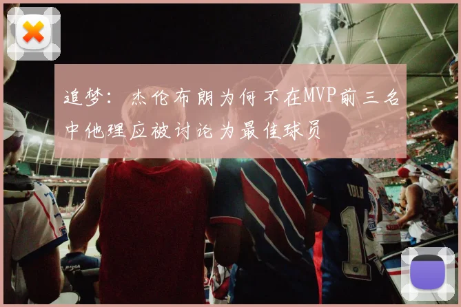 追梦：杰伦布朗为何不在MVP前三名中他理应被讨论为最佳球员