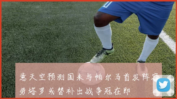 意天空预测国米与帕尔马首发阵容劳塔罗或替补出战争冠在即