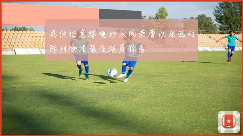 恩佐任意球绝妙入网荣膺切尔西对阵利物浦最佳球员称号