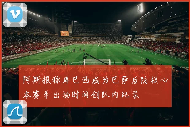 阿斯报称库巴西成为巴萨后防核心本赛季出场时间创队内纪录