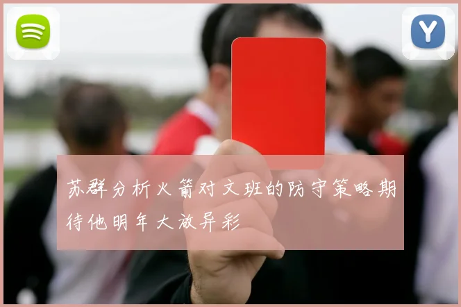 苏群分析火箭对文班的防守策略期待他明年大放异彩