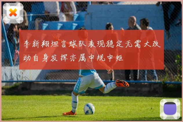 李新翔坦言球队表现稳定无需大改动自身发挥亦属中规中矩