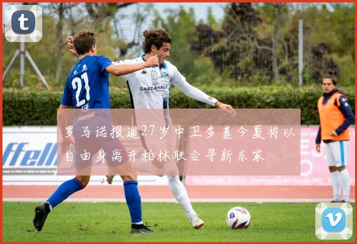 罗马诺报道27岁中卫多基今夏将以自由身离开柏林联合寻新东家