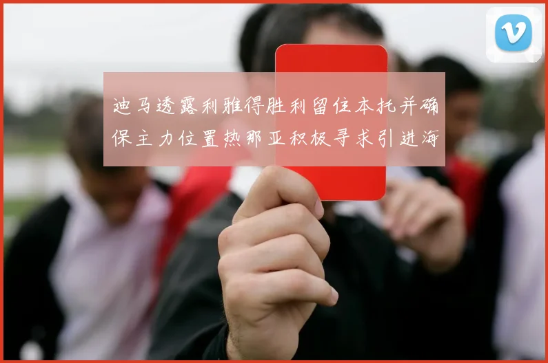迪马透露利雅得胜利留住本托并确保主力位置热那亚积极寻求引进海因