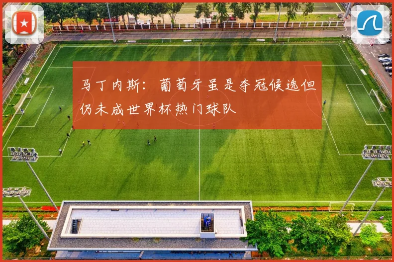 马丁内斯：葡萄牙虽是夺冠候选但仍未成世界杯热门球队