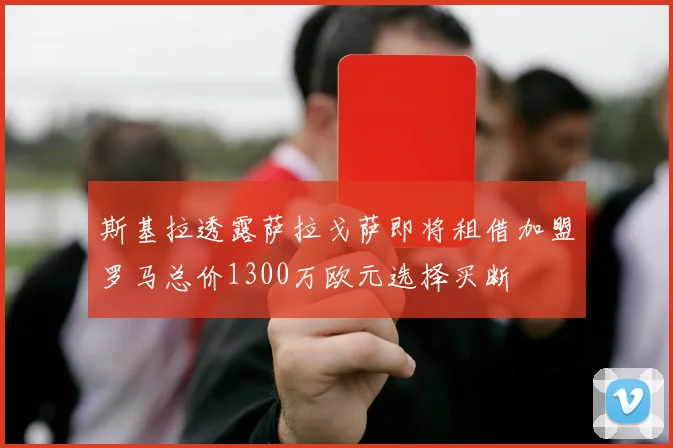 斯基拉透露萨拉戈萨即将租借加盟罗马总价1300万欧元选择买断