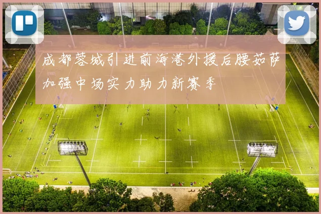 成都蓉城引进前海港外援后腰茹萨加强中场实力助力新赛季