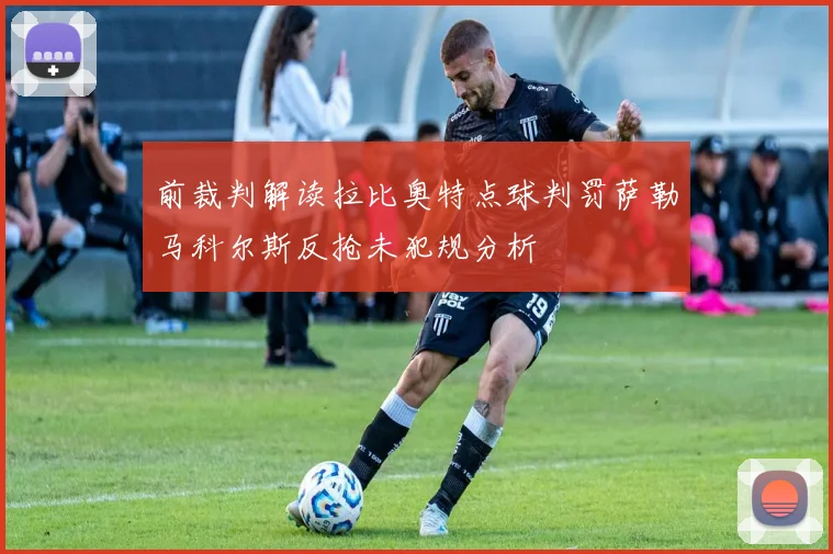 前裁判解读拉比奥特点球判罚萨勒马科尔斯反抢未犯规分析