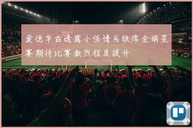 爱德华兹透露小伤情或缺席全明星赛期待比赛激烈程度提升