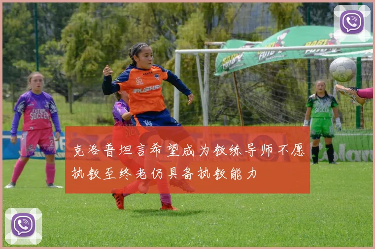 克洛普坦言希望成为教练导师不愿执教至终老仍具备执教能力