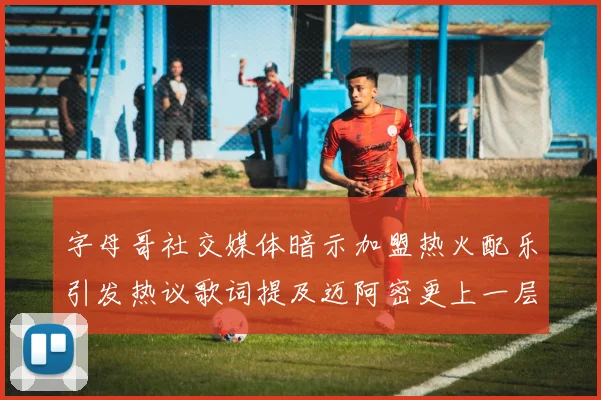 字母哥社交媒体暗示加盟热火配乐引发热议歌词提及迈阿密更上一层楼