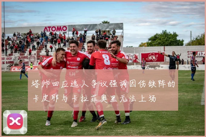 塔帅回应选人争议强调因伤缺阵的卡皮耶与卡拉菲奥里无法上场