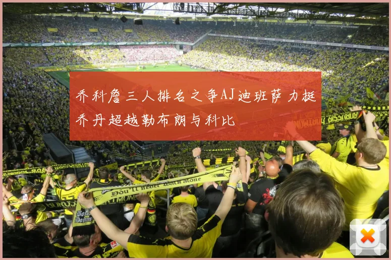 乔科詹三人排名之争AJ迪班萨力挺乔丹超越勒布朗与科比