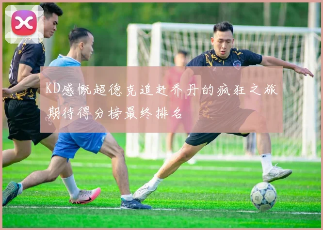 KD感慨超德克追赶乔丹的疯狂之旅期待得分榜最终排名