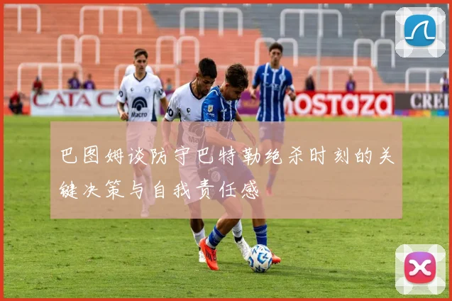 巴图姆谈防守巴特勒绝杀时刻的关键决策与自我责任感