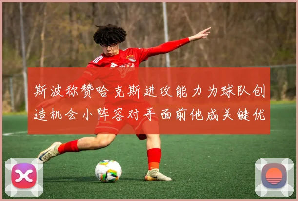 斯波称赞哈克斯进攻能力为球队创造机会小阵容对手面前他成关键优势