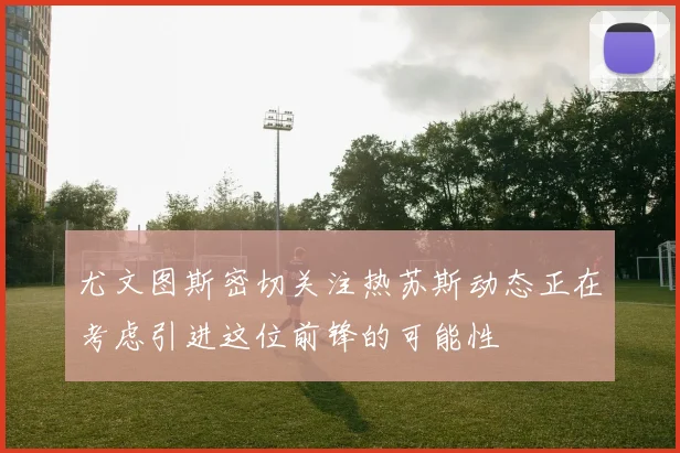 尤文图斯密切关注热苏斯动态正在考虑引进这位前锋的可能性